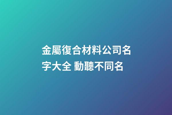 金屬復合材料公司名字大全 動聽不同名-第1張-公司起名-玄機派